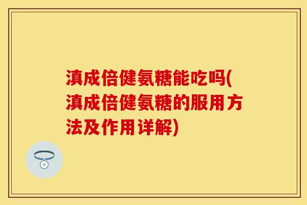滇成倍健氨糖能吃吗(滇成倍健氨糖的服用方法及作用详解)