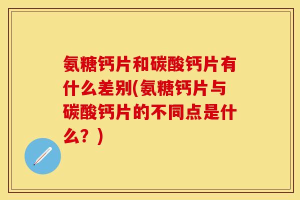氨糖钙片和碳酸钙片有什么差别(氨糖钙片与碳酸钙片的不同点是什么？)