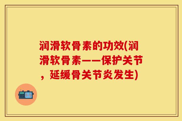润滑软骨素的功效(润滑软骨素——保护关节，延缓骨关节炎发生)