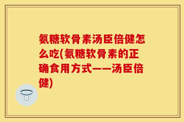 氨糖软骨素汤臣倍健怎么吃(氨糖软骨素的正确食用方式——汤臣倍健) 氨糖软骨素汤臣倍健怎么吃(氨糖软骨素的正确食用方式——汤臣倍健)