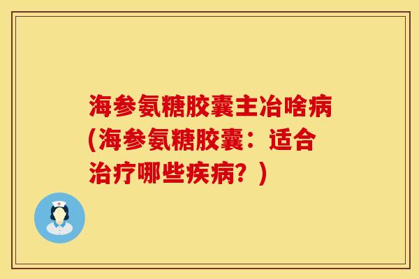 海参氨糖胶囊主冶啥(海参氨糖胶囊:适合哪些?) 海参氨糖胶囊主冶啥(海参氨糖胶囊:适合哪些?)