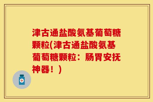 津古通盐酸氨基葡萄糖颗粒(津古通盐酸氨基葡萄糖颗粒:肠胃安抚神器!)