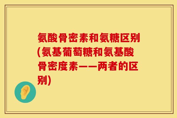 氨酸骨密素和氨糖区别(氨基葡萄糖和氨基酸骨密度素——两者的区别)