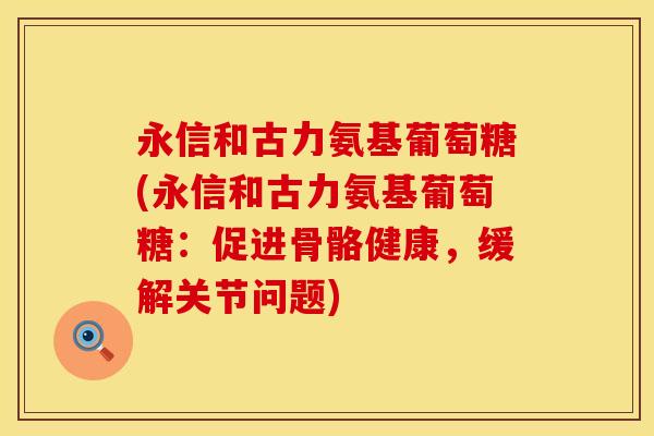 永信和古力氨基葡萄糖(永信和古力氨基葡萄糖:促进骨骼健康,缓解关节问题) 永信和古力氨基葡萄糖(永信和古力氨基葡萄糖:促进骨骼健康,缓解关节问题)