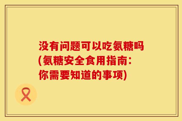 没有问题可以吃氨糖吗(氨糖安全食用指南：你需要知道的事项)