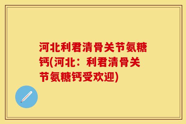 河北利君清骨关节氨糖钙(河北:利君清骨关节氨糖钙受欢迎) 河北利君清骨关节氨糖钙(河北:利君清骨关节氨糖钙受欢迎)