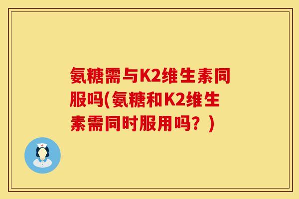 氨糖需与K2维生素同服吗(氨糖和K2维生素需同时服用吗?) 氨糖需与K2维生素同服吗(氨糖和K2维生素需同时服用吗?)