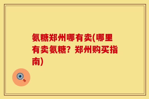 氨糖郑州哪有卖(哪里有卖氨糖?郑州购买指南) 氨糖郑州哪有卖(哪里有卖氨糖?郑州购买指南)