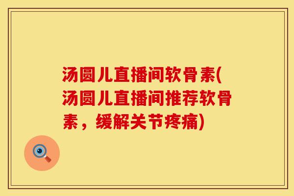 汤圆儿直播间软骨素(汤圆儿直播间推荐软骨素，缓解关节疼痛)