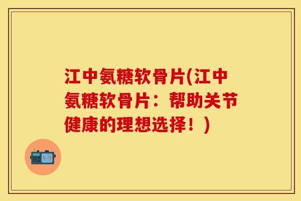 江中氨糖软骨片(江中氨糖软骨片:帮助关节健康的理想选择!) 江中氨糖软骨片(江中氨糖软骨片:帮助关节健康的理想选择!)
