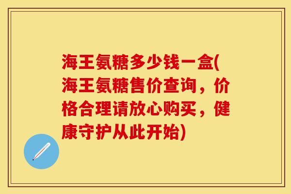 海王氨糖多少钱一盒(海王氨糖售价查询，价格合理请放心购买，健康守护从此开始)