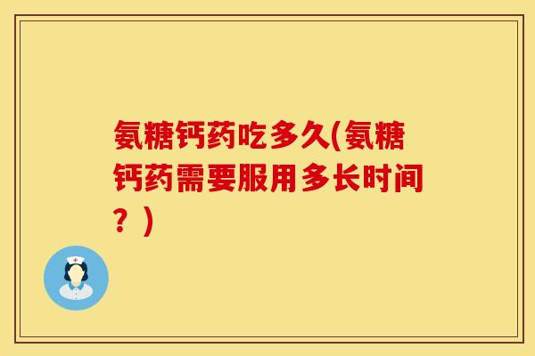 氨糖钙药吃多久(氨糖钙药需要服用多长时间？)