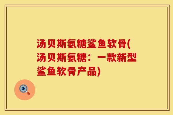 汤贝斯氨糖鲨鱼软骨(汤贝斯氨糖：一款新型鲨鱼软骨产品)