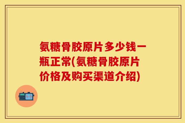 氨糖骨胶原片多少钱一瓶正常(氨糖骨胶原片价格及购买渠道介绍)