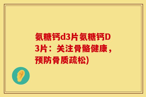 氨糖钙d3片氨糖钙D3片:关注骨骼健康,) 氨糖钙d3片氨糖钙D3片:关注骨骼健康,)