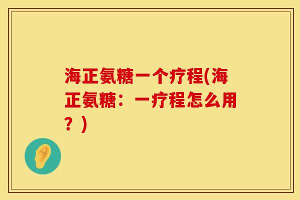 海正氨糖一个疗程(海正氨糖:一疗程怎么用?)