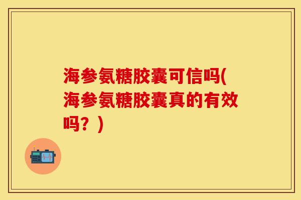 海参氨糖胶囊可信吗(海参氨糖胶囊真的有效吗？)