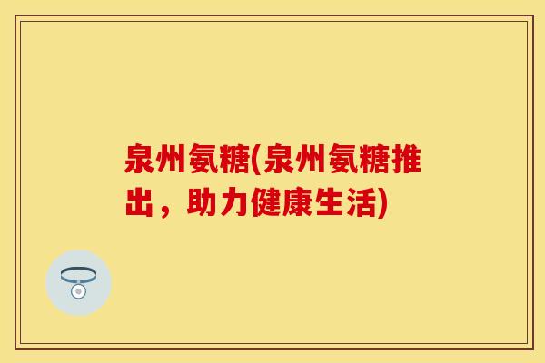 泉州氨糖(泉州氨糖推出，助力健康生活)