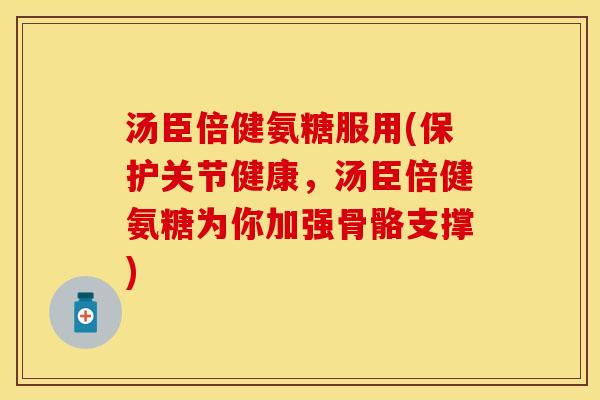 汤臣倍健氨糖服用(保护关节健康，汤臣倍健氨糖为你加强骨骼支撑)