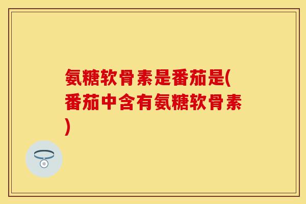 氨糖软骨素是番茄是(番茄中含有氨糖软骨素)