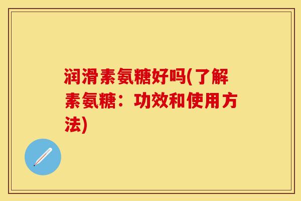 润滑素氨糖好吗(了解素氨糖：功效和使用方法)