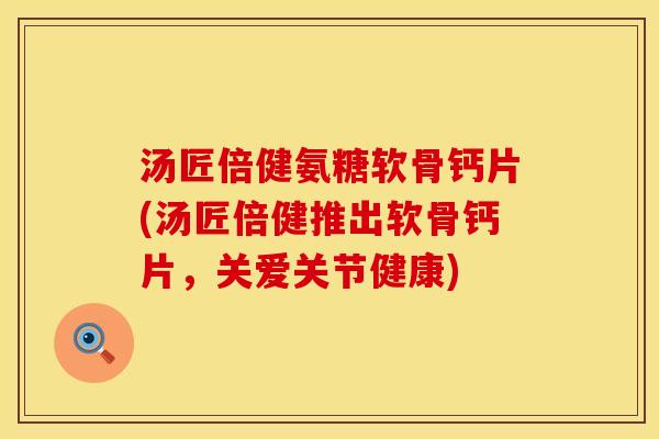 汤匠倍健氨糖软骨钙片(汤匠倍健推出软骨钙片，关爱关节健康)