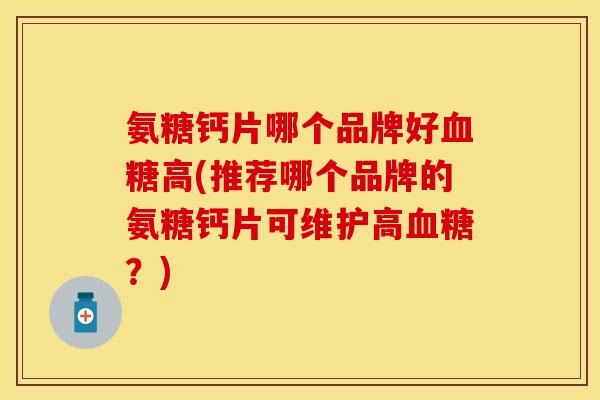 氨糖钙片哪个品牌好高(推荐哪个品牌的氨糖钙片可维护高?) 氨糖钙片哪个品牌好高(推荐哪个品牌的氨糖钙片可维护高?)
