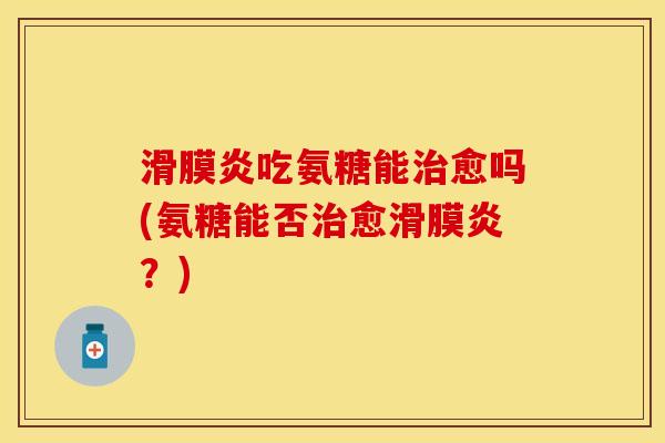 滑膜炎吃氨糖能治愈吗(氨糖能否治愈滑膜炎？)