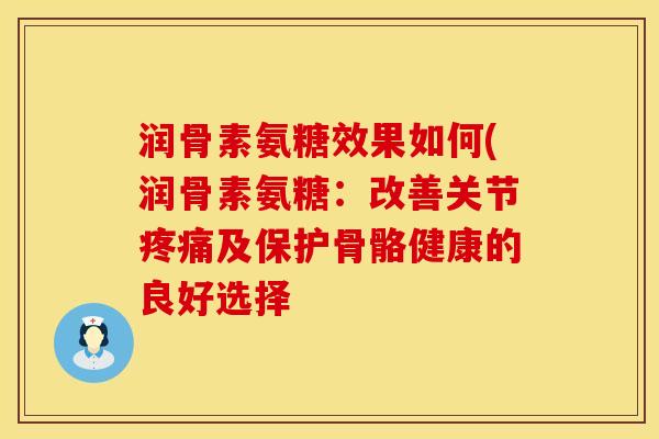 润骨素氨糖效果如何(润骨素氨糖：改善关节疼痛及保护骨骼健康的良好选择