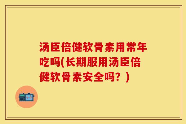 汤臣倍健软骨素用常年吃吗(长期服用汤臣倍健软骨素安全吗？)