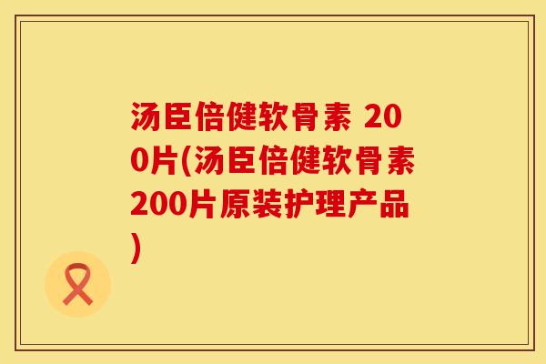 汤臣倍健软骨素 200片(汤臣倍健软骨素200片原装护理产品)