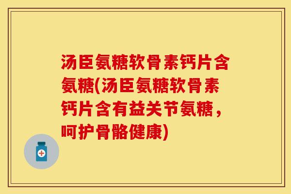 汤臣氨糖软骨素钙片含氨糖(汤臣氨糖软骨素钙片含有益关节氨糖，呵护骨骼健康)
