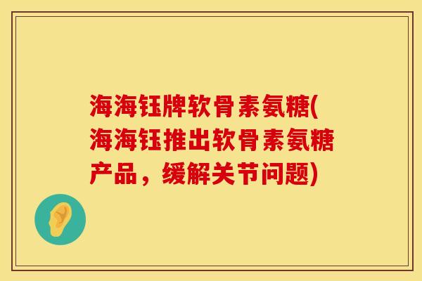 海海钰牌软骨素氨糖(海海钰推出软骨素氨糖产品，缓解关节问题)