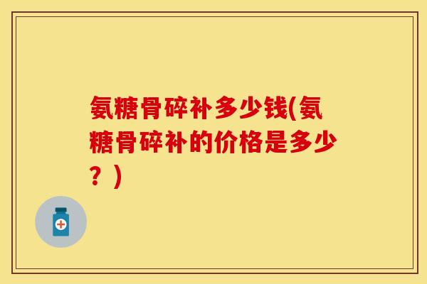氨糖骨碎补多少钱(氨糖骨碎补的价格是多少?) 氨糖骨碎补多少钱(氨糖骨碎补的价格是多少?)