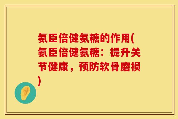 氨臣倍健氨糖的作用(氨臣倍健氨糖:提升关节健康,软骨磨损) 氨臣倍健氨糖的作用(氨臣倍健氨糖:提升关节健康,软骨磨损)