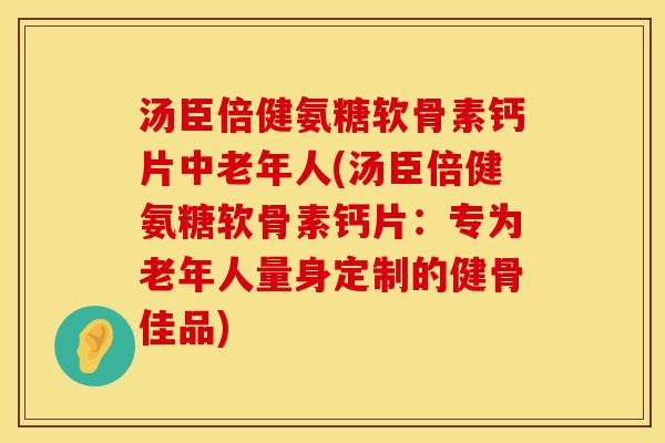 汤臣倍健氨糖软骨素钙片中老年人(汤臣倍健氨糖软骨素钙片：专为老年人量身定制的健骨佳品)
