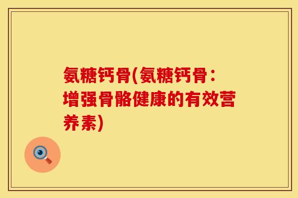 氨糖钙骨(氨糖钙骨：增强骨骼健康的有效营养素)