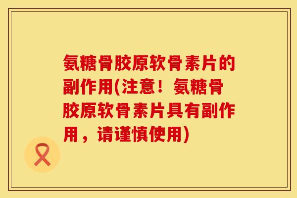 氨糖骨胶原软骨素片的副作用(注意！氨糖骨胶原软骨素片具有副作用，请谨慎使用)