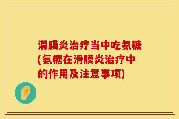 滑膜炎治疗当中吃氨糖(氨糖在滑膜炎治疗中的作用及注意事项)