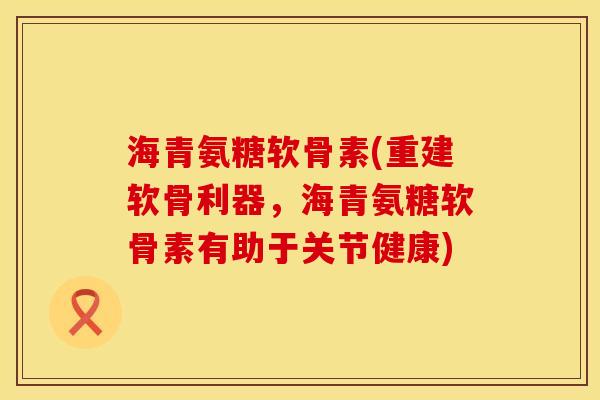 海青氨糖软骨素(重建软骨利器,海青氨糖软骨素有助于关节健康) 海青氨糖软骨素(重建软骨利器,海青氨糖软骨素有助于关节健康)