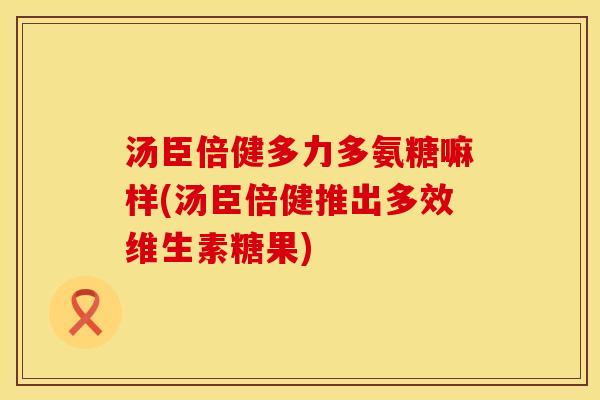 汤臣倍健多力多氨糖嘛样(汤臣倍健推出多效维生素糖果)