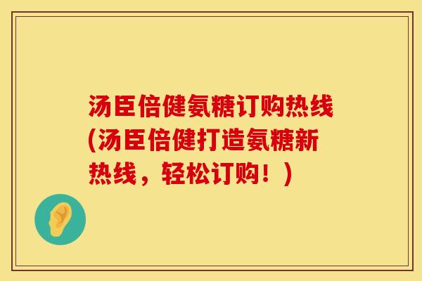 汤臣倍健氨糖订购热线(汤臣倍健打造氨糖新热线，轻松订购！)
