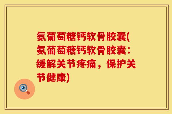 氨葡萄糖钙软骨胶囊(氨葡萄糖钙软骨胶囊：缓解关节疼痛，保护关节健康)
