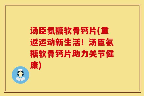 汤臣氨糖软骨钙片(重返运动新生活！汤臣氨糖软骨钙片助力关节健康)