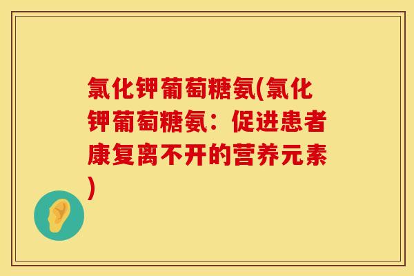 氯化钾葡萄糖氨(氯化钾葡萄糖氨：促进患者康复离不开的营养元素)