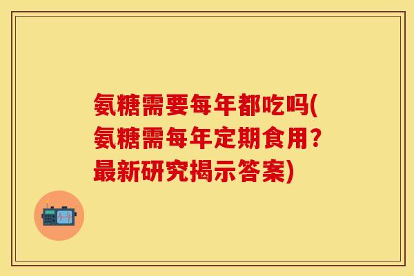 氨糖需要每年都吃吗(氨糖需每年定期食用？最新研究揭示答案)