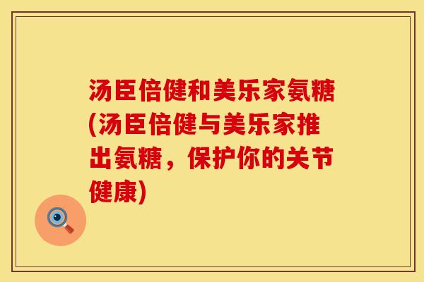 汤臣倍健和美乐家氨糖(汤臣倍健与美乐家推出氨糖，保护你的关节健康)