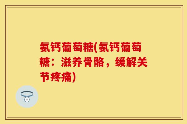 氨钙葡萄糖(氨钙葡萄糖：滋养骨骼，缓解关节疼痛)