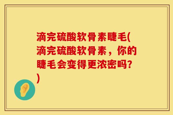 滴完硫酸软骨素睫毛(滴完硫酸软骨素,你的睫毛会变得更浓密吗?) 滴完硫酸软骨素睫毛(滴完硫酸软骨素,你的睫毛会变得更浓密吗?)