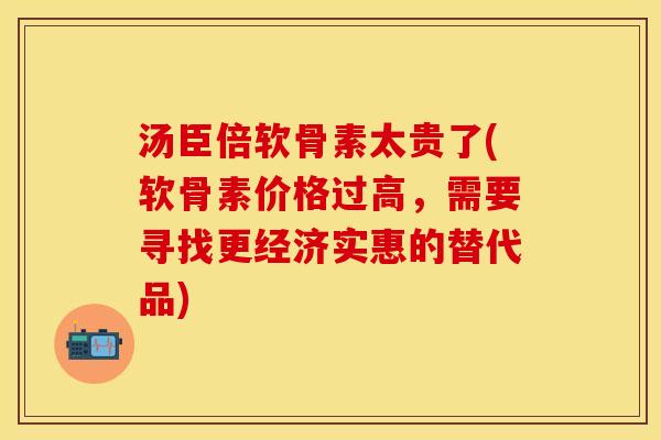 汤臣倍软骨素太贵了(软骨素价格过高，需要寻找更经济实惠的替代品)